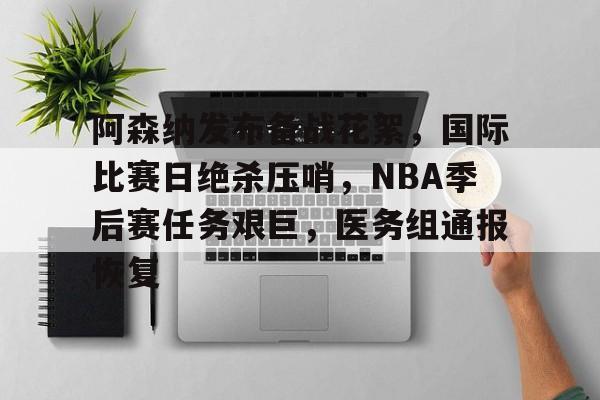 竞技宝网址-包含阿森纳发布备战花絮，国际比赛日绝杀压哨，NBA季后赛任务艰巨，医务组通报恢复的词条